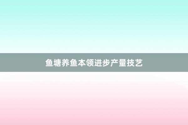 鱼塘养鱼本领进步产量技艺