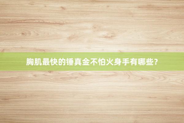 胸肌最快的锤真金不怕火身手有哪些？