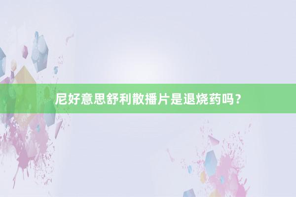 尼好意思舒利散播片是退烧药吗?