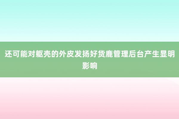 还可能对躯壳的外皮发扬好货鹿管理后台产生显明影响