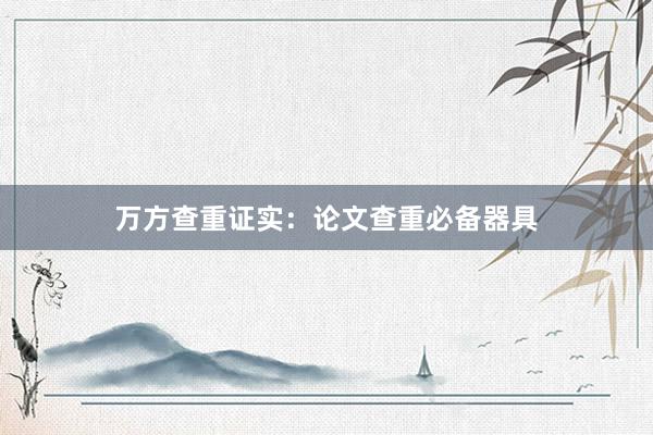 万方查重证实：论文查重必备器具