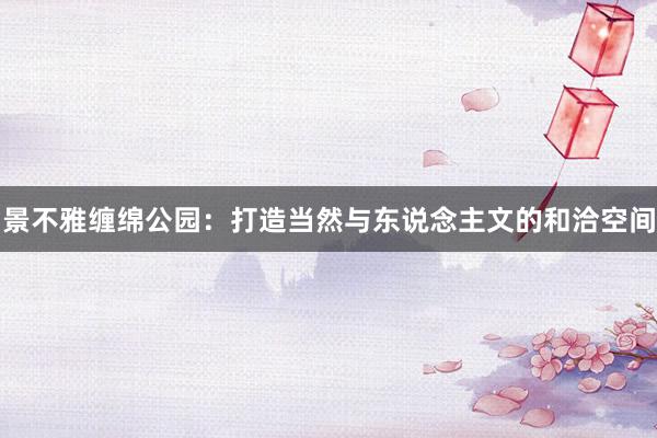 景不雅缠绵公园：打造当然与东说念主文的和洽空间