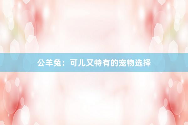 公羊兔：可儿又特有的宠物选择