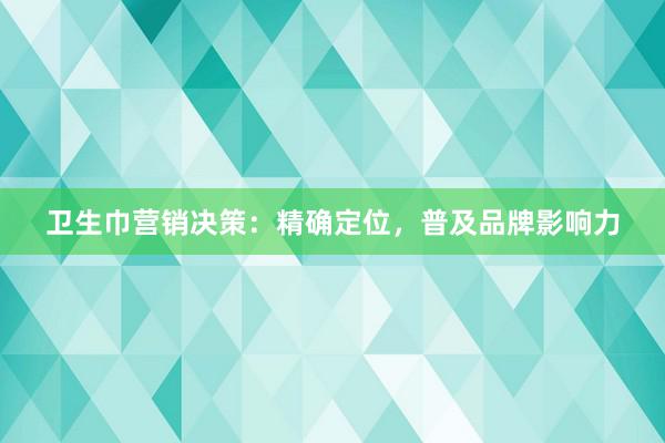 卫生巾营销决策：精确定位，普及品牌影响力